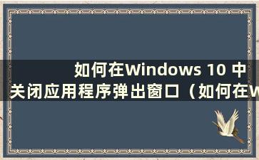 如何在Windows 10 中关闭应用程序弹出窗口（如何在Windows 10 中关闭应用程序）